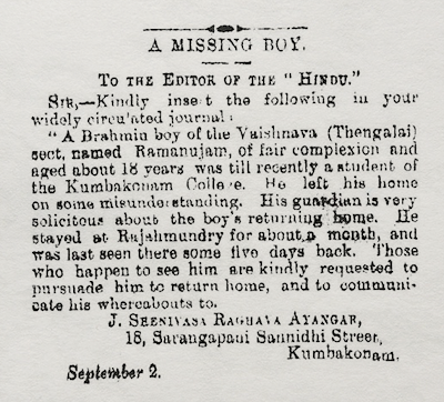 ‘A Missing Boy', published on September 6, 1905 in s newspaper. It appeals for the public's help in tracing “a Brahmin boy of the Vaishnava (Thengalai) sect, named Ramanujam, of fair complexion and aged about 18 years” who had “left his [Kumbakonam] home on some misunderstanding.”